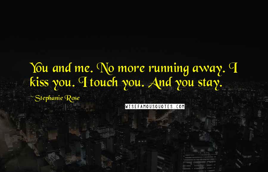 Stephanie Rose quotes: You and me. No more running away. I kiss you. I touch you. And you stay.