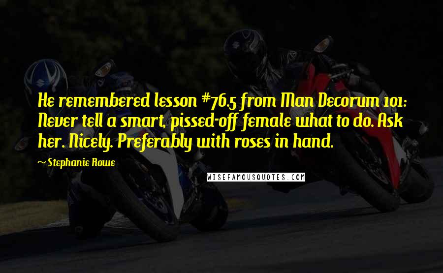 Stephanie Rowe quotes: He remembered lesson #76.5 from Man Decorum 101: Never tell a smart, pissed-off female what to do. Ask her. Nicely. Preferably with roses in hand.