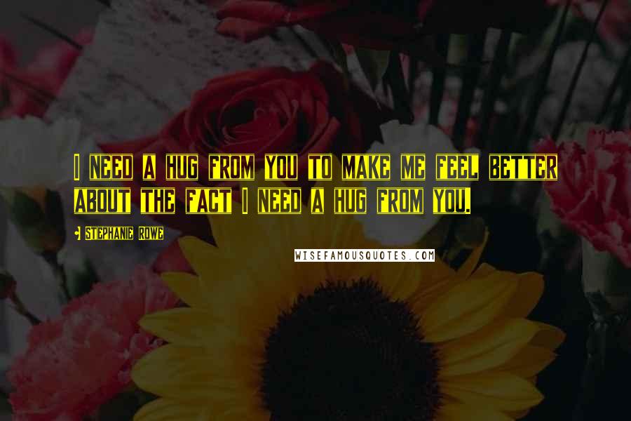 Stephanie Rowe quotes: I need a hug from you to make me feel better about the fact I need a hug from you.