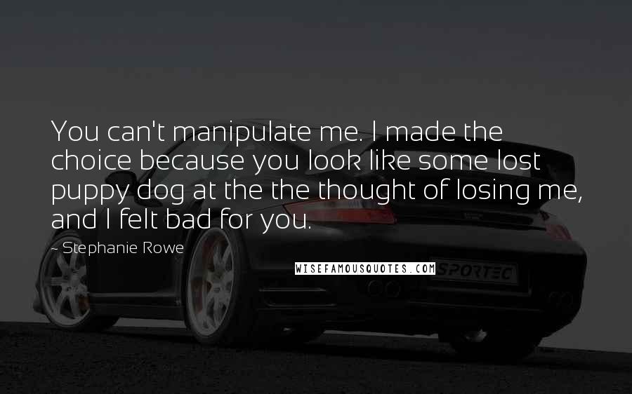 Stephanie Rowe quotes: You can't manipulate me. I made the choice because you look like some lost puppy dog at the the thought of losing me, and I felt bad for you.