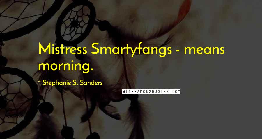 Stephanie S. Sanders quotes: Mistress Smartyfangs - means morning.