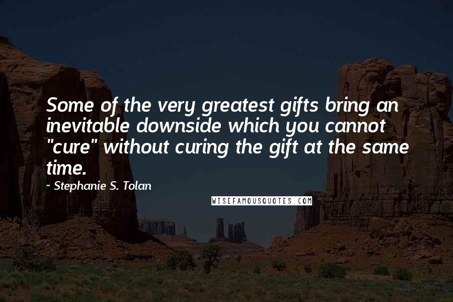 Stephanie S. Tolan quotes: Some of the very greatest gifts bring an inevitable downside which you cannot "cure" without curing the gift at the same time.