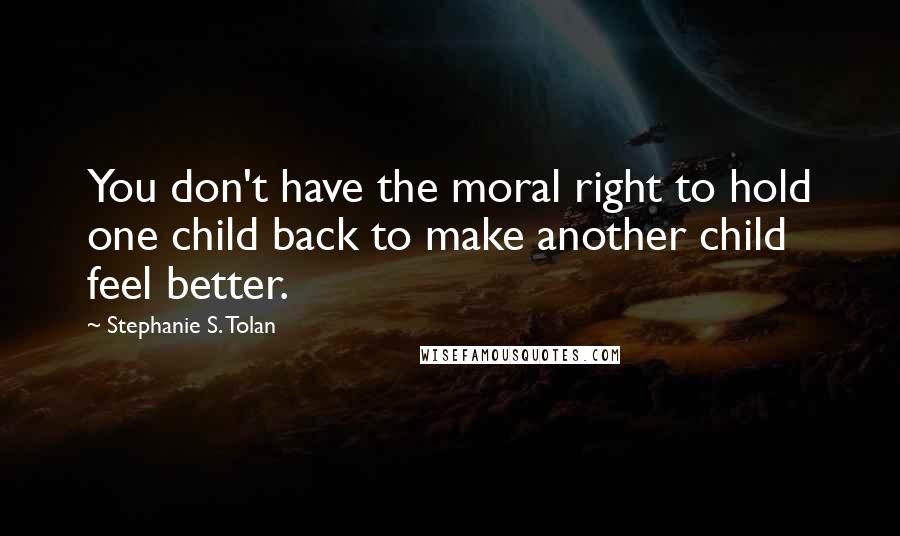 Stephanie S. Tolan quotes: You don't have the moral right to hold one child back to make another child feel better.
