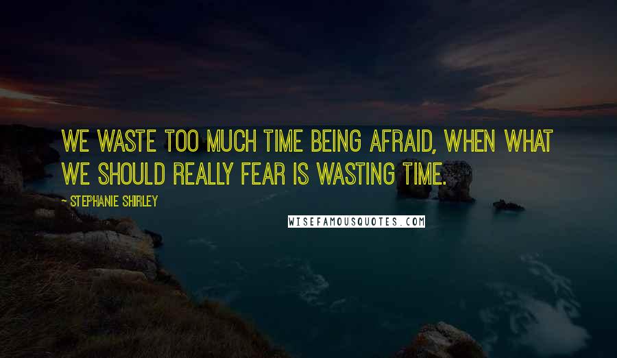 Stephanie Shirley quotes: We waste too much time being afraid, when what we should really fear is wasting time.