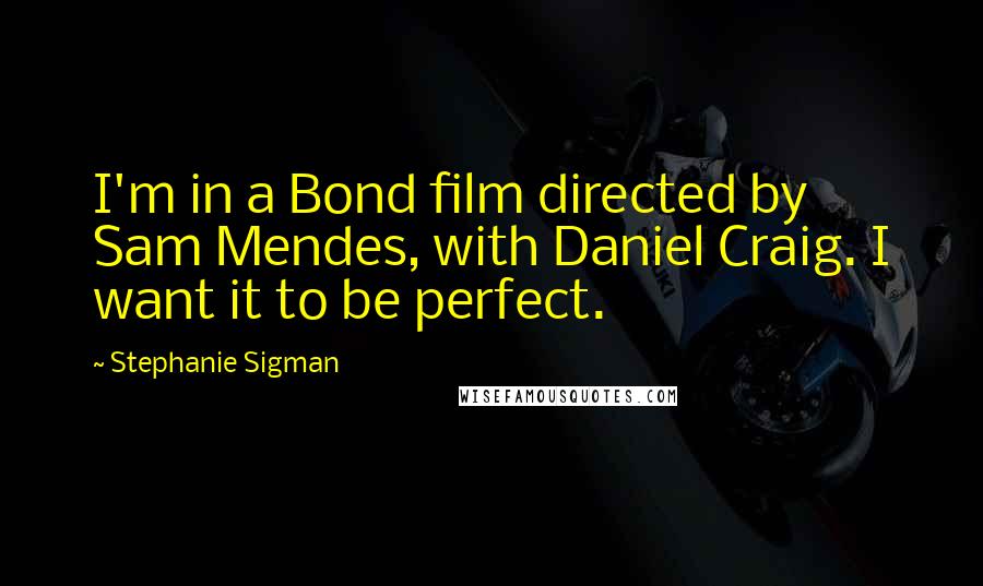 Stephanie Sigman quotes: I'm in a Bond film directed by Sam Mendes, with Daniel Craig. I want it to be perfect.