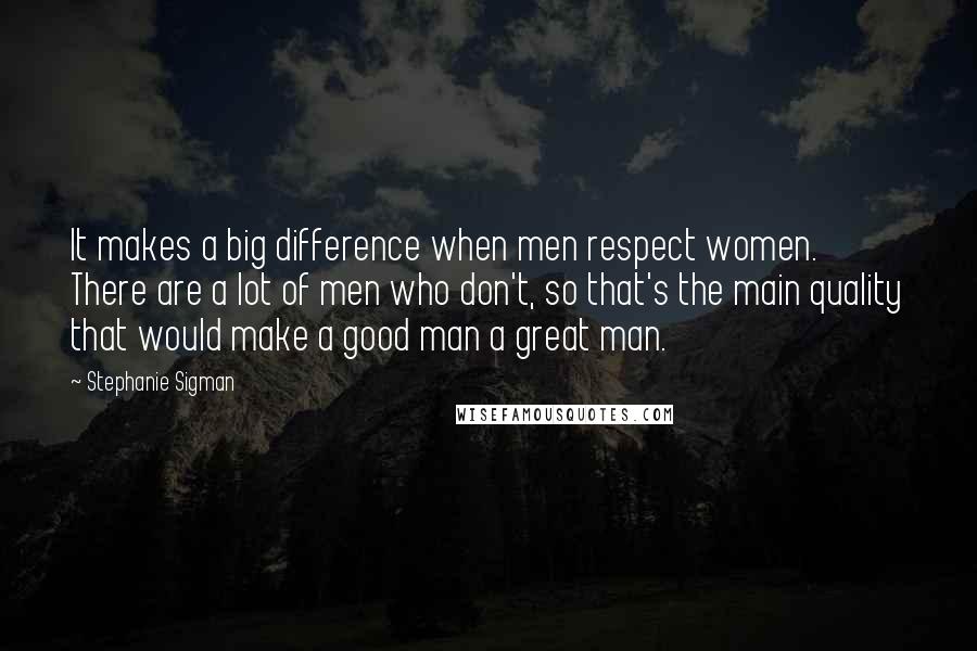 Stephanie Sigman quotes: It makes a big difference when men respect women. There are a lot of men who don't, so that's the main quality that would make a good man a great