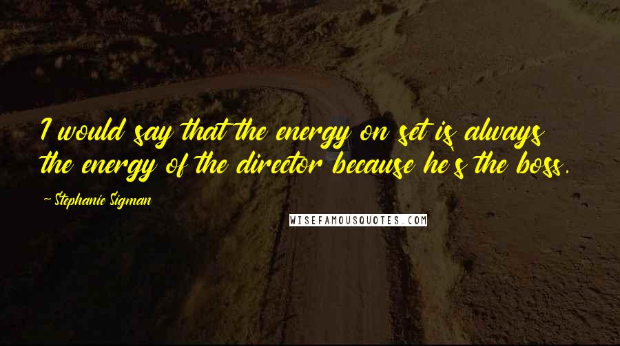 Stephanie Sigman quotes: I would say that the energy on set is always the energy of the director because he's the boss.