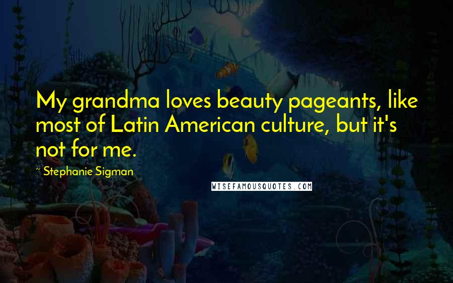 Stephanie Sigman quotes: My grandma loves beauty pageants, like most of Latin American culture, but it's not for me.