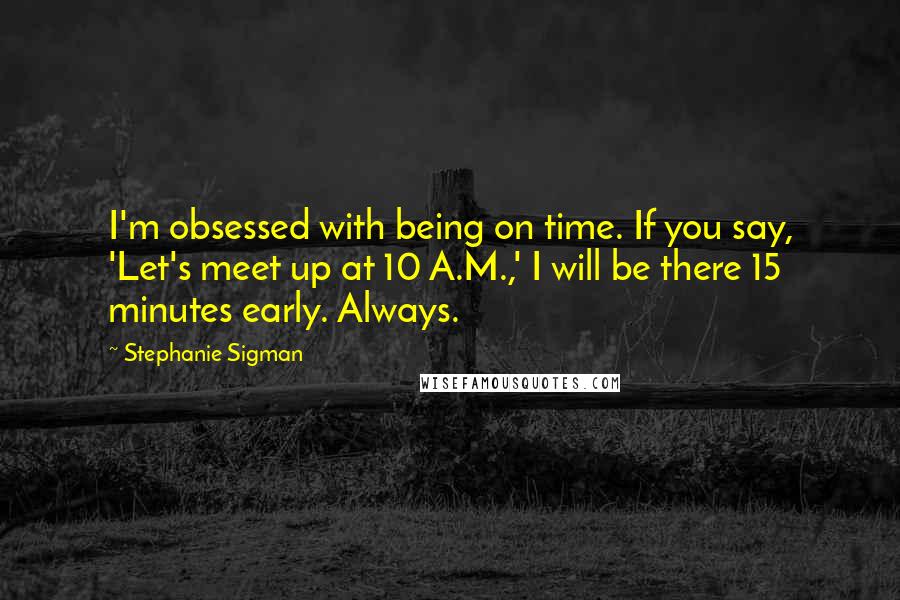 Stephanie Sigman quotes: I'm obsessed with being on time. If you say, 'Let's meet up at 10 A.M.,' I will be there 15 minutes early. Always.