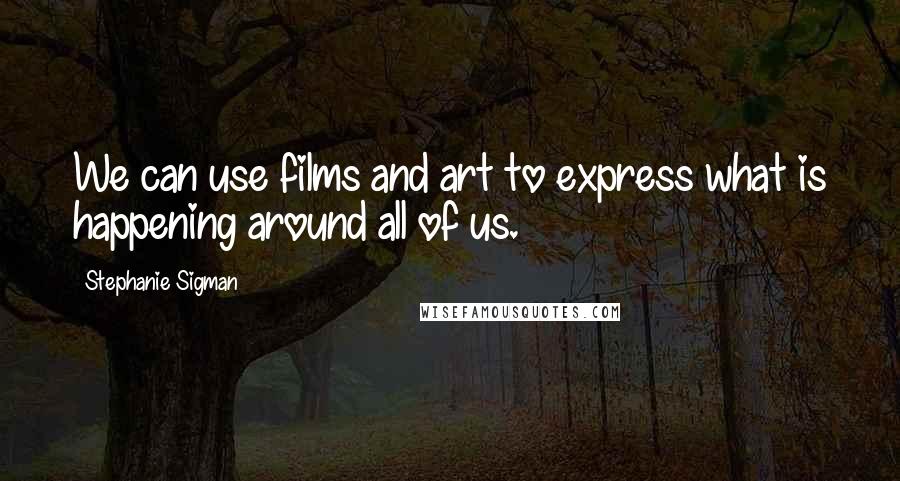 Stephanie Sigman quotes: We can use films and art to express what is happening around all of us.