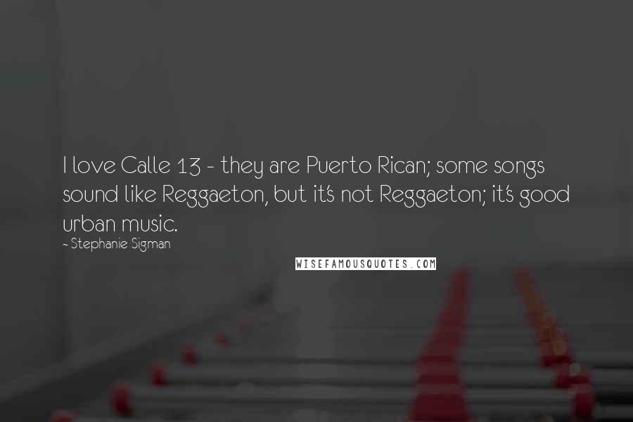 Stephanie Sigman quotes: I love Calle 13 - they are Puerto Rican; some songs sound like Reggaeton, but it's not Reggaeton; it's good urban music.