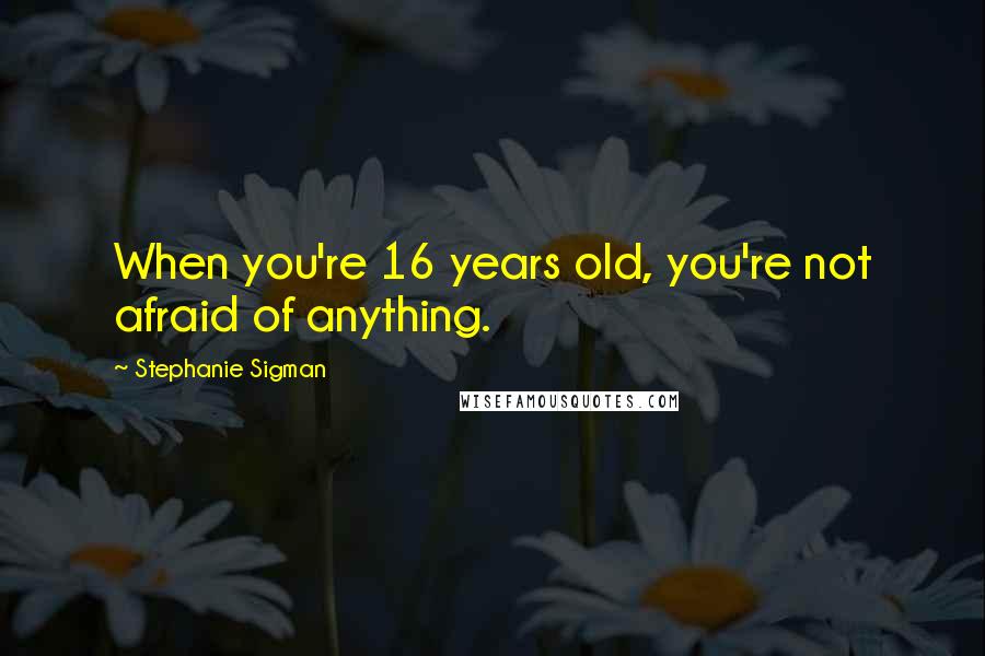 Stephanie Sigman quotes: When you're 16 years old, you're not afraid of anything.