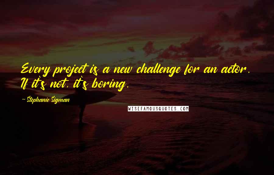 Stephanie Sigman quotes: Every project is a new challenge for an actor. If it's not, it's boring.