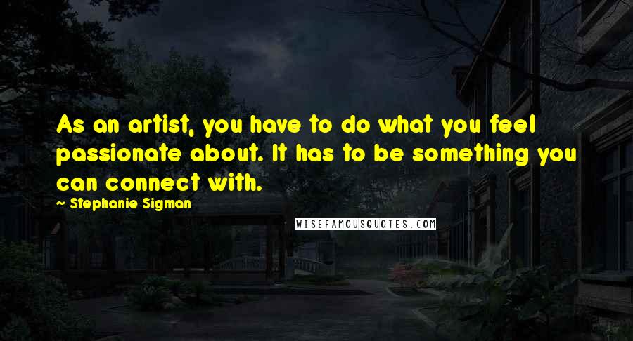 Stephanie Sigman quotes: As an artist, you have to do what you feel passionate about. It has to be something you can connect with.