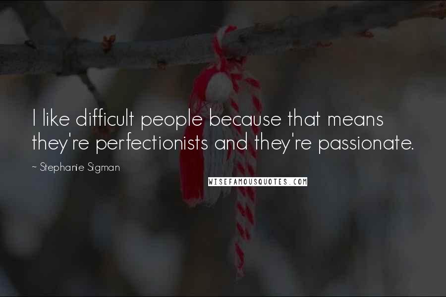 Stephanie Sigman quotes: I like difficult people because that means they're perfectionists and they're passionate.