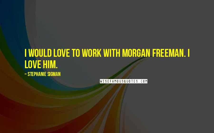Stephanie Sigman quotes: I would love to work with Morgan Freeman. I love him.