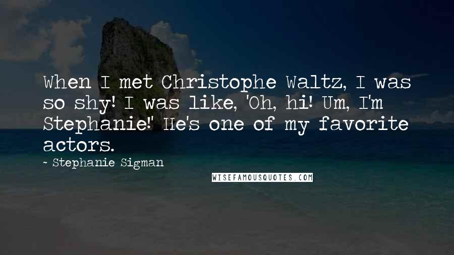 Stephanie Sigman quotes: When I met Christophe Waltz, I was so shy! I was like, 'Oh, hi! Um, I'm Stephanie!' He's one of my favorite actors.