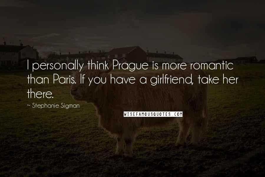 Stephanie Sigman quotes: I personally think Prague is more romantic than Paris. If you have a girlfriend, take her there.