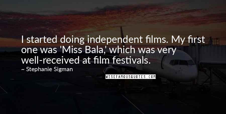 Stephanie Sigman quotes: I started doing independent films. My first one was 'Miss Bala,' which was very well-received at film festivals.