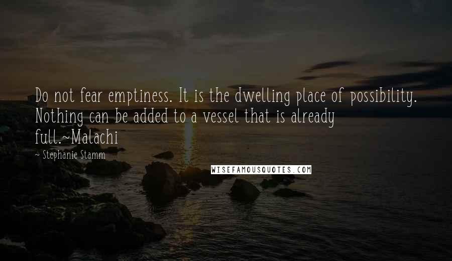 Stephanie Stamm quotes: Do not fear emptiness. It is the dwelling place of possibility. Nothing can be added to a vessel that is already full.~Malachi