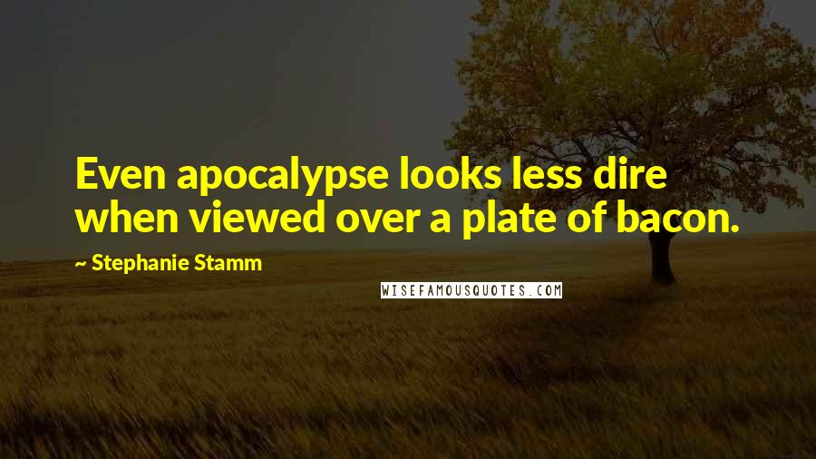 Stephanie Stamm quotes: Even apocalypse looks less dire when viewed over a plate of bacon.