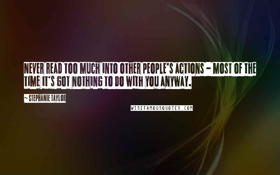 Stephanie Taylor quotes: Never read too much into other people's actions - most of the time it's got nothing to do with you anyway.