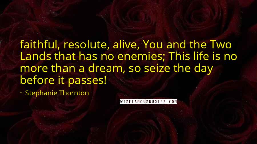 Stephanie Thornton quotes: faithful, resolute, alive, You and the Two Lands that has no enemies; This life is no more than a dream, so seize the day before it passes!