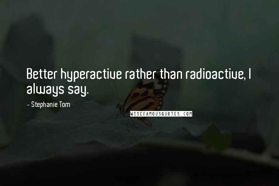 Stephanie Tom quotes: Better hyperactive rather than radioactive, I always say. Stephanie Tom quotes: Better hyperactive rather than radioactive, I always say.