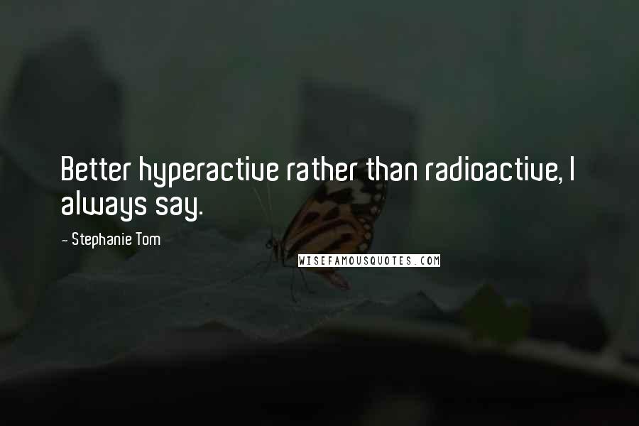 Stephanie Tom quotes: Better hyperactive rather than radioactive, I always say.