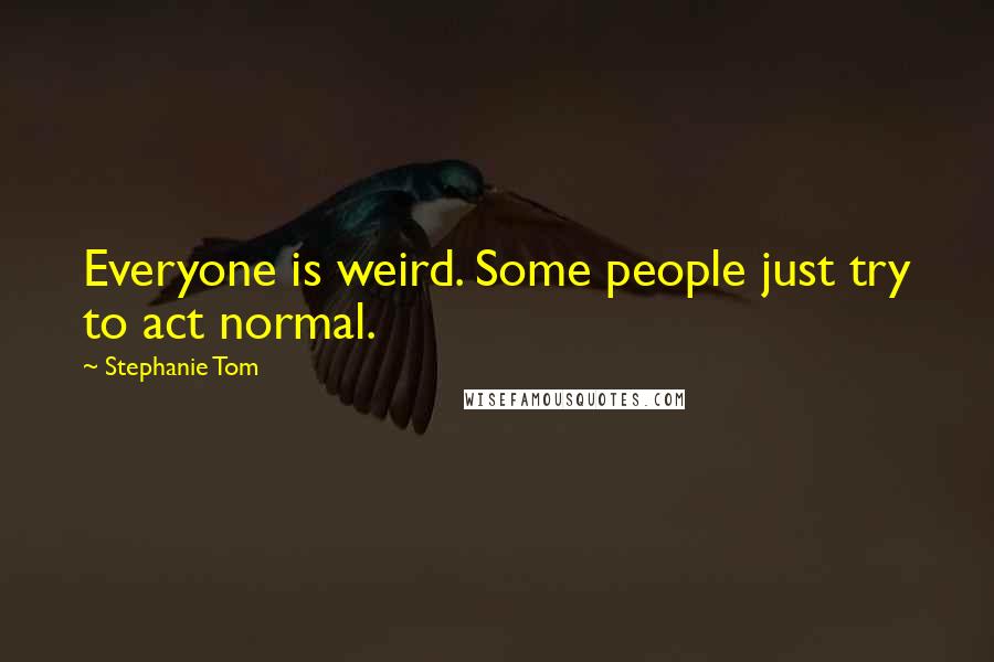 Stephanie Tom quotes: Everyone is weird. Some people just try to act normal. Stephanie Tom quotes: Everyone is weird. Some people just try to act normal.
