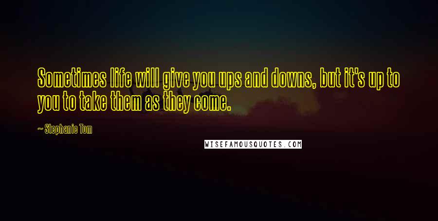 Stephanie Tom quotes: Sometimes life will give you ups and downs, but it's up to you to take them as they come. Stephanie Tom quotes: Sometimes life will give you ups and downs, but it's up to you to take them as they come.