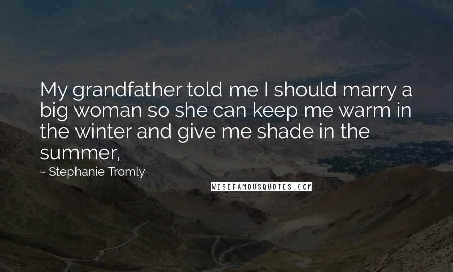 Stephanie Tromly quotes: My grandfather told me I should marry a big woman so she can keep me warm in the winter and give me shade in the summer, Stephanie Tromly quotes: My grandfather told me I should marry a big woman so she can keep me warm in the winter and give me shade in the summer,