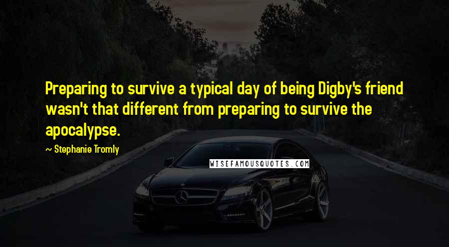 Stephanie Tromly quotes: Preparing to survive a typical day of being Digby's friend wasn't that different from preparing to survive the apocalypse. Stephanie Tromly quotes: Preparing to survive a typical day of being Digby's friend wasn't that different from preparing to survive the apocalypse.