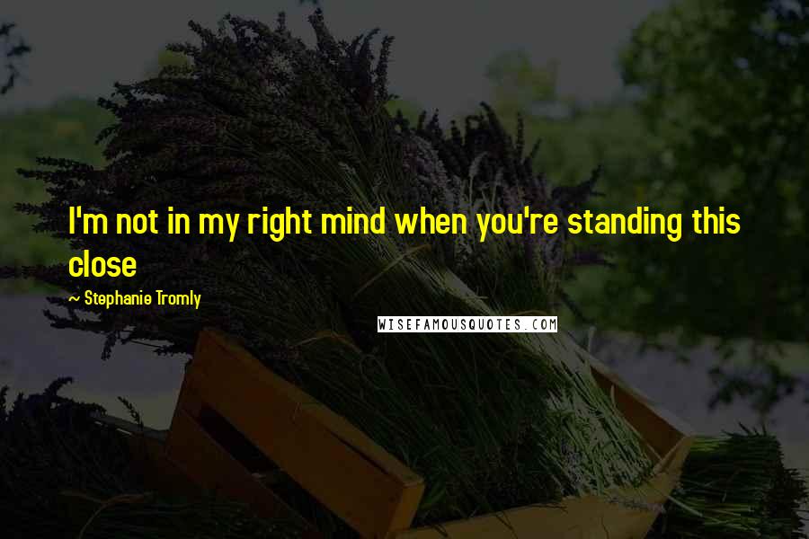 Stephanie Tromly quotes: I'm not in my right mind when you're standing this close