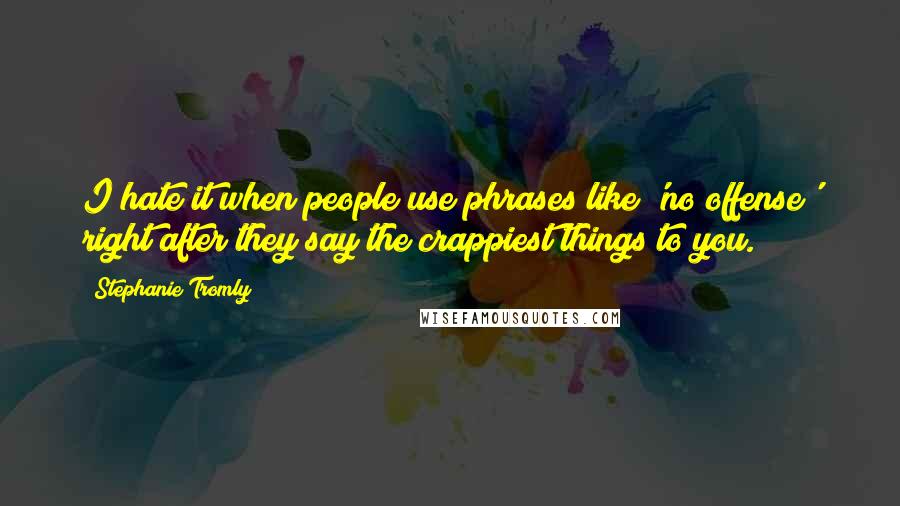 Stephanie Tromly quotes: I hate it when people use phrases like 'no offense' right after they say the crappiest things to you. Stephanie Tromly quotes: I hate it when people use phrases like 'no offense' right after they say the crappiest things to you.