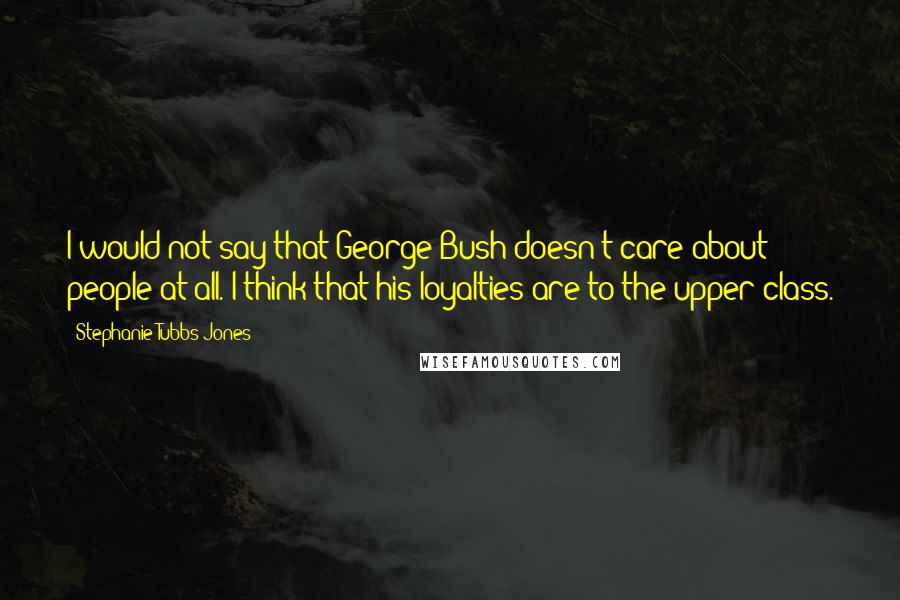 Stephanie Tubbs Jones quotes: I would not say that George Bush doesn't care about people at all. I think that his loyalties are to the upper class.