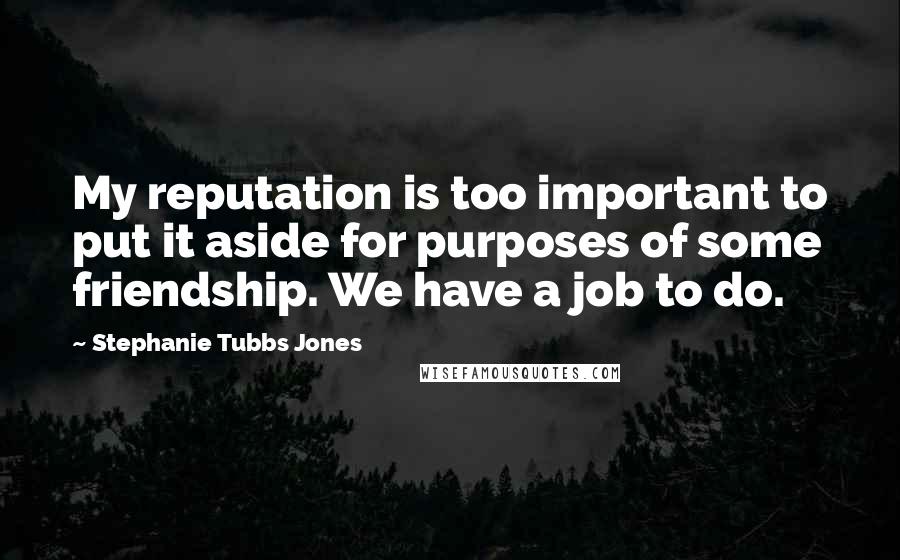 Stephanie Tubbs Jones quotes: My reputation is too important to put it aside for purposes of some friendship. We have a job to do.