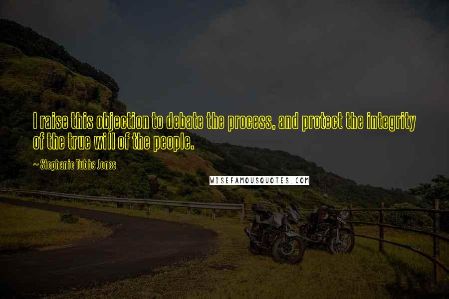 Stephanie Tubbs Jones quotes: I raise this objection to debate the process, and protect the integrity of the true will of the people.