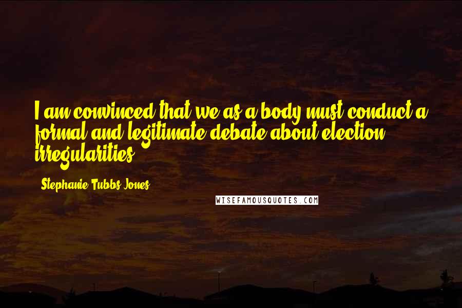Stephanie Tubbs Jones quotes: I am convinced that we as a body must conduct a formal and legitimate debate about election irregularities.