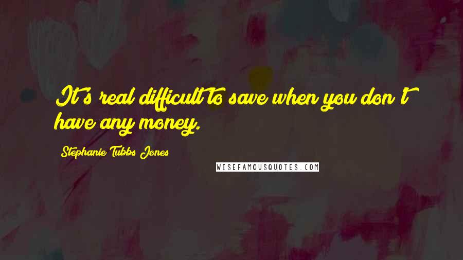 Stephanie Tubbs Jones quotes: It's real difficult to save when you don't have any money.