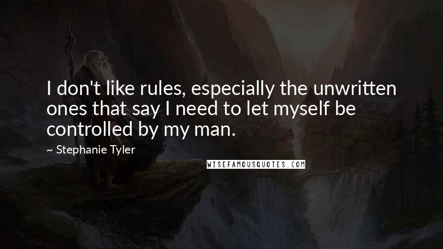 Stephanie Tyler quotes: I don't like rules, especially the unwritten ones that say I need to let myself be controlled by my man.