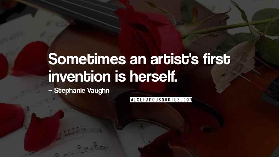 Stephanie Vaughn quotes: Sometimes an artist's first invention is herself.