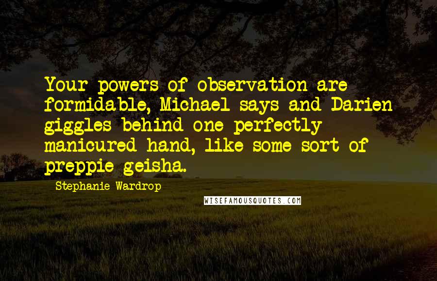 Stephanie Wardrop quotes: Your powers of observation are formidable, Michael says and Darien giggles behind one perfectly manicured hand, like some sort of preppie geisha.