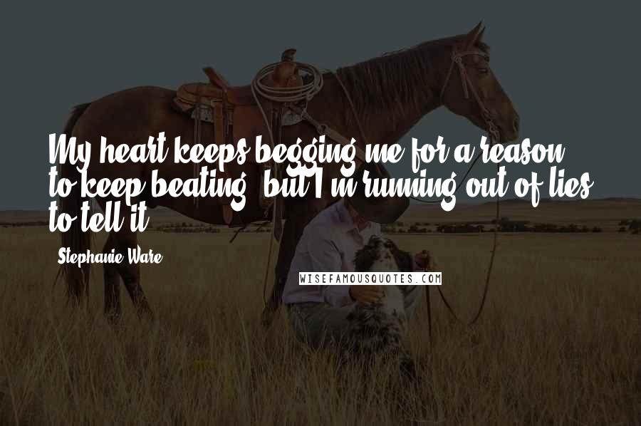 Stephanie Ware quotes: My heart keeps begging me for a reason to keep beating, but I'm running out of lies to tell it