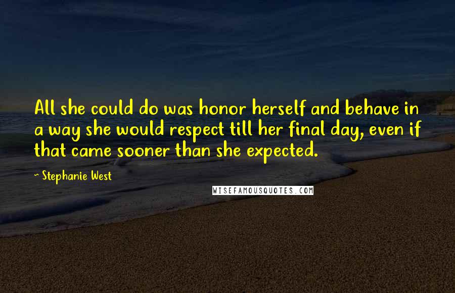 Stephanie West quotes: All she could do was honor herself and behave in a way she would respect till her final day, even if that came sooner than she expected. Stephanie West quotes: All she could do was honor herself and behave in a way she would respect till her final day, even if that came sooner than she expected.