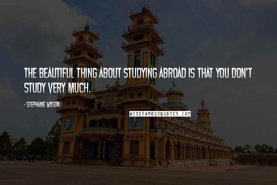 Stephanie Wilson quotes: The beautiful thing about studying abroad is that you don't study very much.