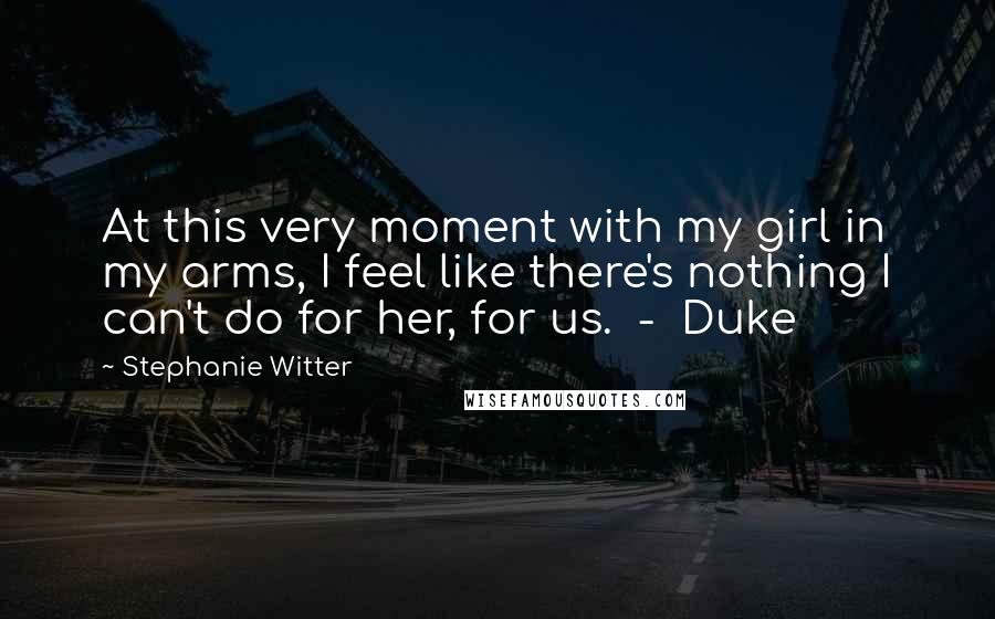 Stephanie Witter quotes: At this very moment with my girl in my arms, I feel like there's nothing I can't do for her, for us. - Duke