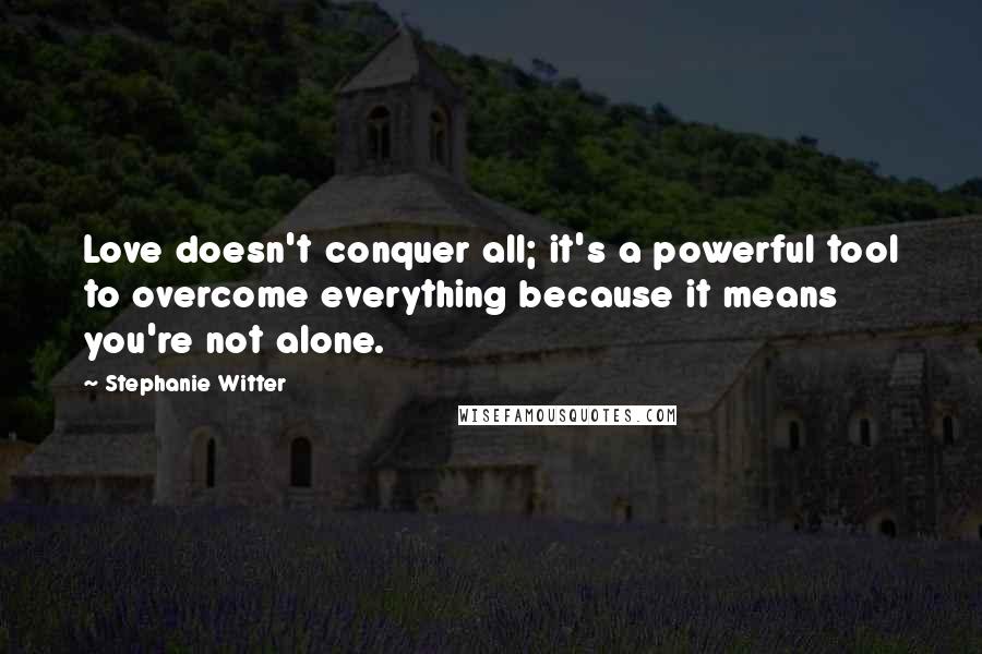Stephanie Witter quotes: Love doesn't conquer all; it's a powerful tool to overcome everything because it means you're not alone.