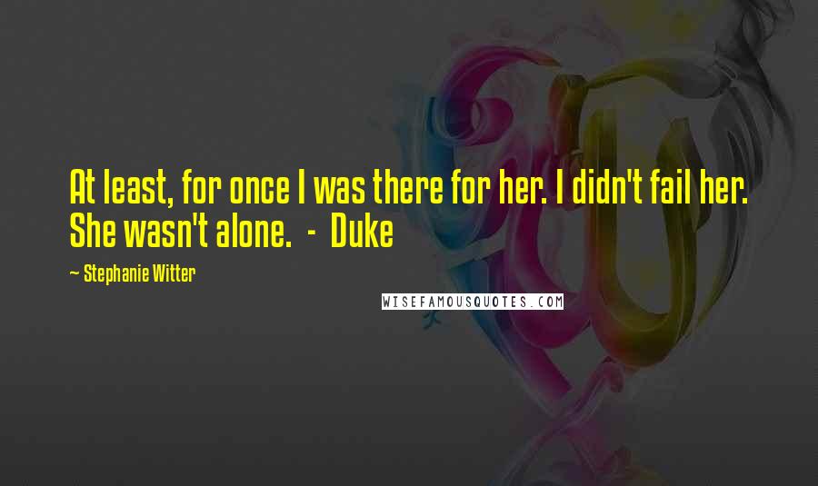 Stephanie Witter quotes: At least, for once I was there for her. I didn't fail her. She wasn't alone. - Duke