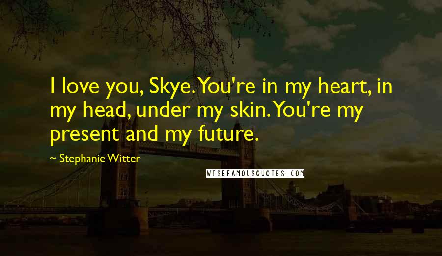 Stephanie Witter quotes: I love you, Skye. You're in my heart, in my head, under my skin. You're my present and my future.